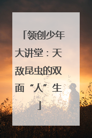 领创少年大讲堂：天敌昆虫的双面“人”生
