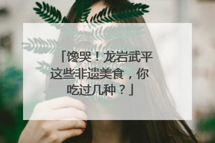 馋哭！龙岩武平这些非遗美食，你吃过几种？