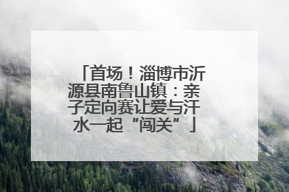 首场！淄博市沂源县南鲁山镇：亲子定向赛让爱与汗水一起“闯关”