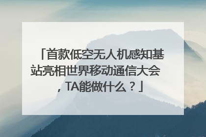 首款低空无人机感知基站亮相世界移动通信大会，TA能做什么？