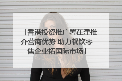 香港投资推广署在津推介营商优势 助力餐饮零售企业拓国际市场