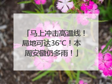 马上冲击高温线！局地可达36℃！本周安徽仍多雨！