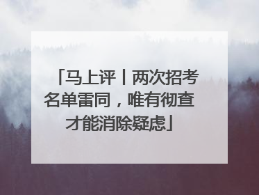 马上评丨两次招考名单雷同，唯有彻查才能消除疑虑