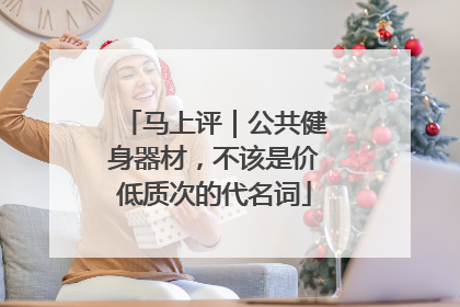 马上评｜公共健身器材，不该是价低质次的代名词