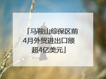 马鞍山综保区前4月外贸进出口额超4亿美元