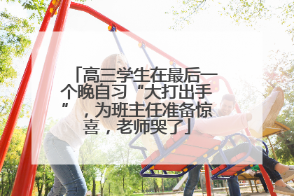 高三学生在最后一个晚自习“大打出手”，为班主任准备惊喜，老师哭了