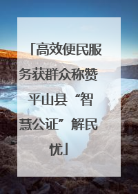 高效便民服务获群众称赞 平山县“智慧公证”解民忧