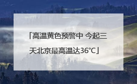 高温黄色预警中 今起三天北京最高温达36℃