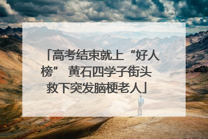 高考结束就上“好人榜” 黄石四学子街头救下突发脑梗老人