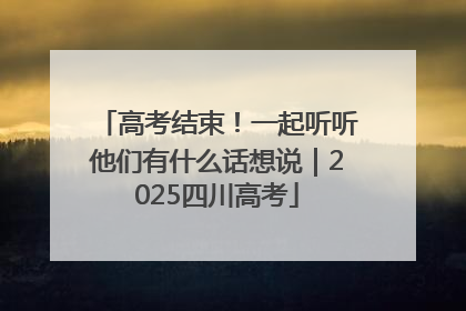 高考结束！一起听听他们有什么话想说｜2025四川高考