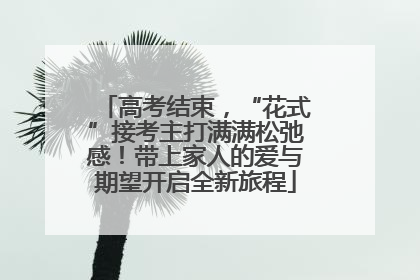 高考结束，“花式”接考主打满满松弛感！带上家人的爱与期望开启全新旅程