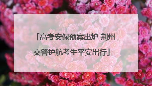 高考安保预案出炉 荆州交警护航考生平安出行