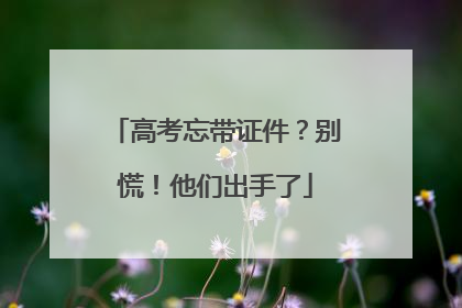 高考忘带证件？别慌！他们出手了