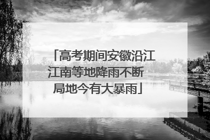 高考期间安徽沿江江南等地降雨不断 局地今有大暴雨