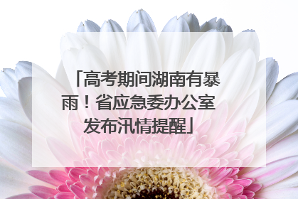 高考期间湖南有暴雨！省应急委办公室发布汛情提醒