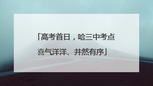高考首日，哈三中考点喜气洋洋、井然有序