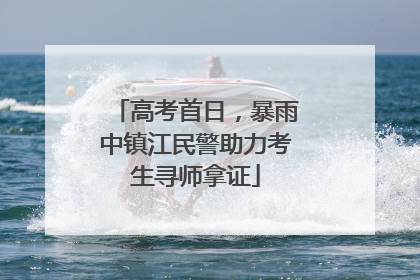 高考首日，暴雨中镇江民警助力考生寻师拿证