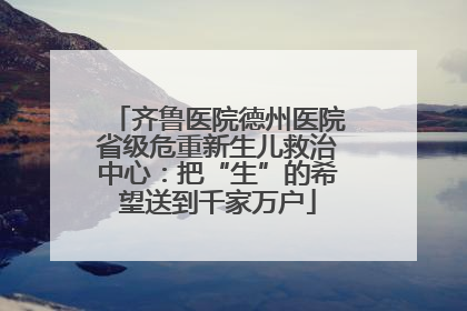 齐鲁医院德州医院省级危重新生儿救治中心：把“生”的希望送到千家万户