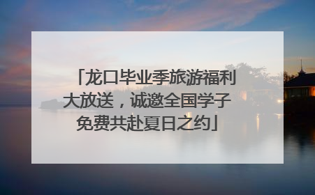 龙口毕业季旅游福利大放送，诚邀全国学子免费共赴夏日之约