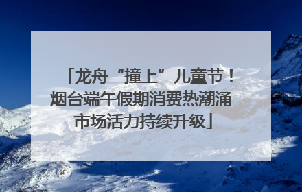 龙舟“撞上”儿童节！烟台端午假期消费热潮涌 市场活力持续升级