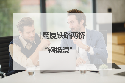 鹰厦铁路两桥“钢换混”