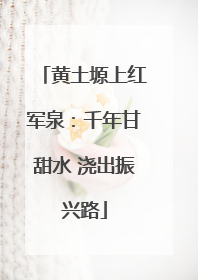 黄土塬上红军泉：千年甘甜水 浇出振兴路