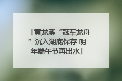 黄龙溪“冠军龙舟”沉入湖底保存 明年端午节再出水