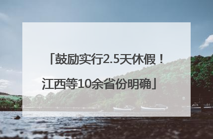 鼓励实行2.5天休假！江西等10余省份明确