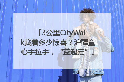 3公里CityWalk藏着多少惊喜？沪疆童心手拉手，“益起走”