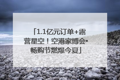 1.1亿元订单+露营星空！空港家博会▪畅购节燃爆今夏