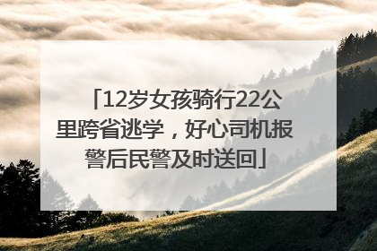 12岁女孩骑行22公里跨省逃学，好心司机报警后民警及时送回
