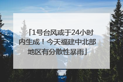1号台风或于24小时内生成！今天福建中北部地区有分散性暴雨