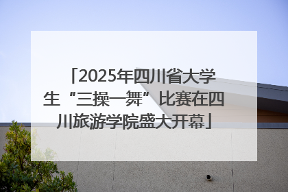 2025年四川省大学生“三操一舞”比赛在四川旅游学院盛大开幕