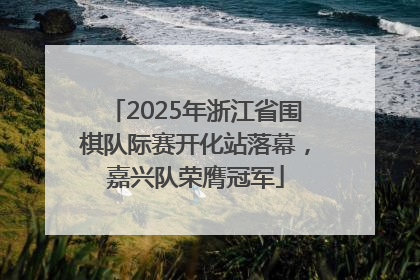 2025年浙江省围棋队际赛开化站落幕，嘉兴队荣膺冠军