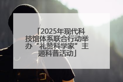 2025年现代科技馆体系联合行动举办“礼赞科学家”主题科普活动