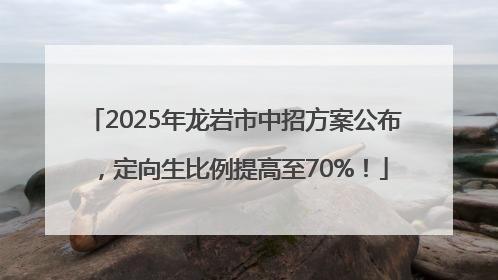 2025年龙岩市中招方案公布，定向生比例提高至70%！