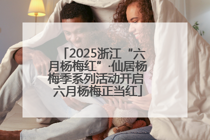 2025浙江“六月杨梅红”·仙居杨梅季系列活动开启 六月杨梅正当红