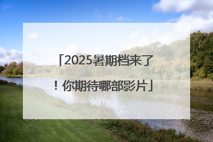 2025暑期档来了！你期待哪部影片