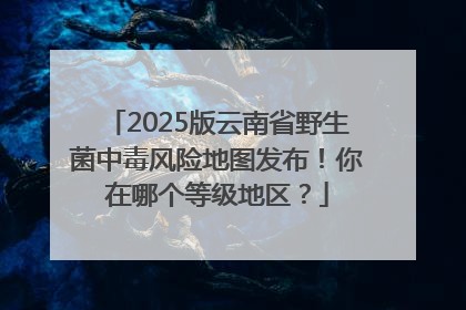 2025版云南省野生菌中毒风险地图发布！你在哪个等级地区？