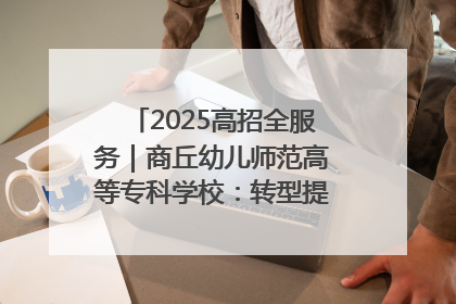 2025高招全服务｜商丘幼儿师范高等专科学校：转型提质谋发展 全力推进高水平综合性应用型高等专科学校建设