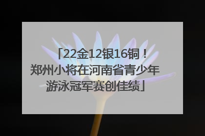 22金12银16铜！郑州小将在河南省青少年游泳冠军赛创佳绩