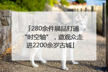 280余件展品打通“时空轴”，邀观众走进2200余岁古城