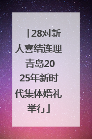 28对新人喜结连理 青岛2025年新时代集体婚礼举行