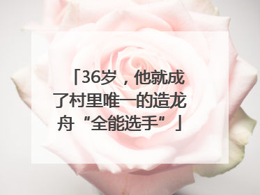 36岁，他就成了村里唯一的造龙舟“全能选手”