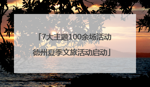 7大主题100余场活动 德州夏季文旅活动启动