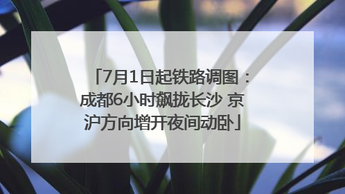 7月1日起铁路调图：成都6小时飙拢长沙 京沪方向增开夜间动卧