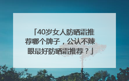 40岁女人防晒霜推荐哪个牌子，公认不辣眼最好防晒霜推荐？