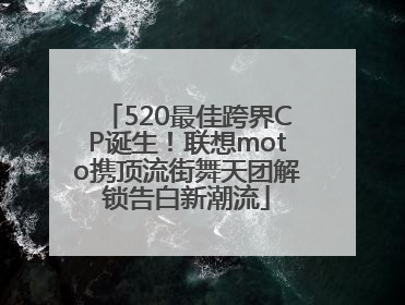 520最佳跨界CP诞生！联想moto携顶流街舞天团解锁告白新潮流