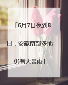 6月7日夜到8日，安徽南部多地仍有大暴雨