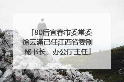 80后宜春市委常委徐云涌已任江西省委副秘书长、办公厅主任